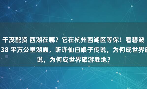 千茂配资 西湖在哪？它在杭州西湖区等你！看碧波荡漾的 6.38 平方公里湖面，听许仙白娘子传说，为何成世界旅游胜地？