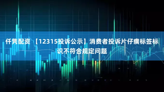 仟隽配资 【12315投诉公示】消费者投诉片仔癀标签标识不符合规定问题