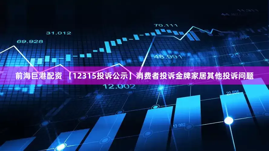 前海巨港配资 【12315投诉公示】消费者投诉金牌家居其他投诉问题