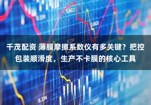 千茂配资 薄膜摩擦系数仪有多关键？把控包装顺滑度，生产不卡膜的核心工具