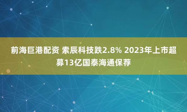 前海巨港配资 索辰科技跌2.8% 2023年上市超募13亿国泰海通保荐