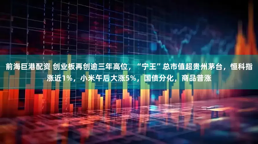 前海巨港配资 创业板再创逾三年高位，“宁王”总市值超贵州茅台，恒科指涨近1%，小米午后大涨5%，国债分化，商品普涨