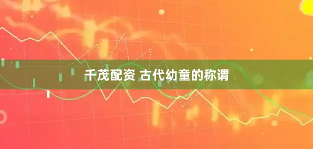千茂配资 古代幼童的称谓