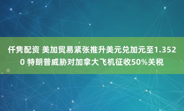 仟隽配资 美加贸易紧张推升美元兑加元至1.3520 特朗普威胁对加拿大飞机征收50%关税