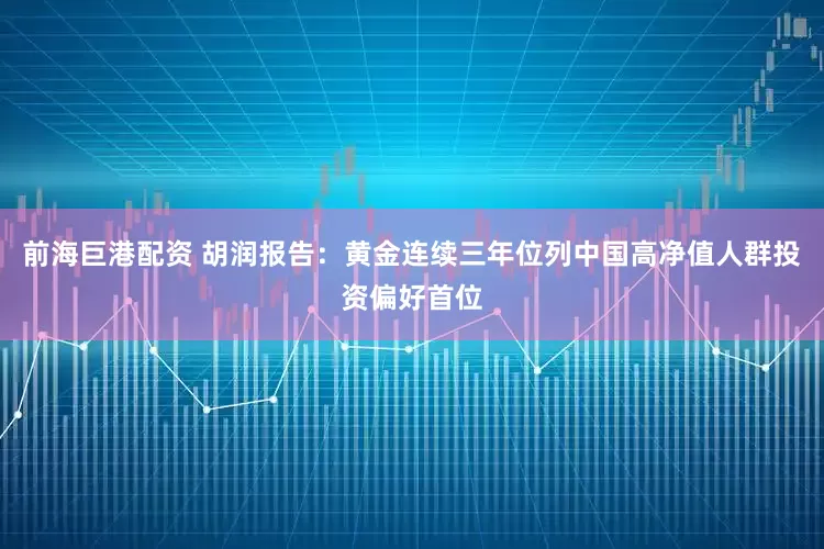 前海巨港配资 胡润报告：黄金连续三年位列中国高净值人群投资偏好首位